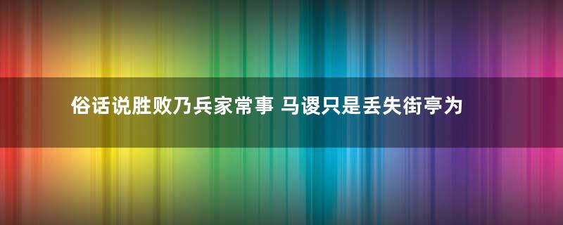 俗话说胜败乃兵家常事 马谡只是丢失街亭为何就被诸葛亮杀了